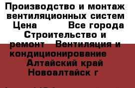 Производство и монтаж вентиляционных систем › Цена ­ 100 - Все города Строительство и ремонт » Вентиляция и кондиционирование   . Алтайский край,Новоалтайск г.